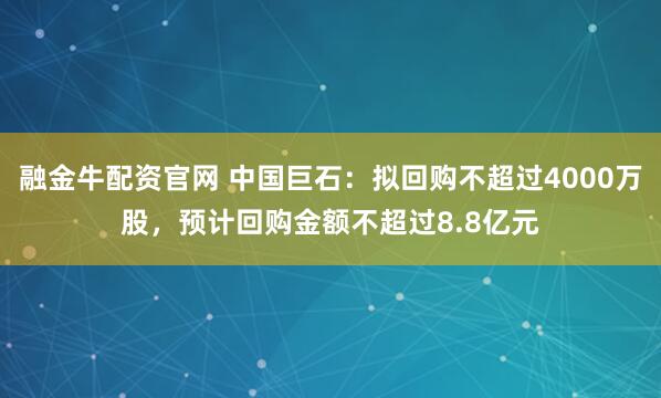 融金牛配资官网 中国巨石：拟回购不超过4000万股，预计回购金额不超过8.8亿元