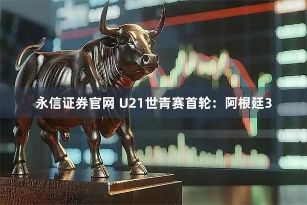 永信证券官网 U21世青赛首轮：阿根廷3