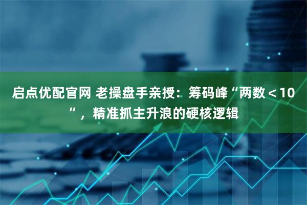 启点优配官网 老操盘手亲授：筹码峰“两数＜10”，精准抓主升浪的硬核逻辑