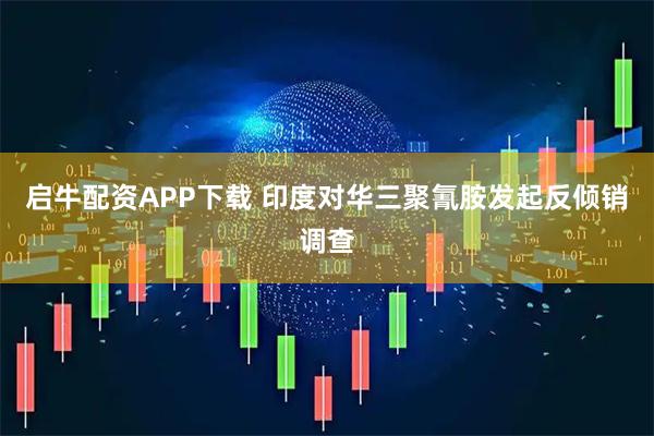 启牛配资APP下载 印度对华三聚氰胺发起反倾销调查