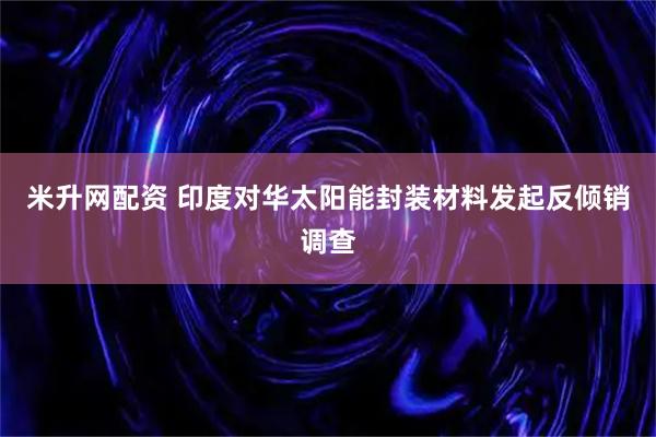 米升网配资 印度对华太阳能封装材料发起反倾销调查