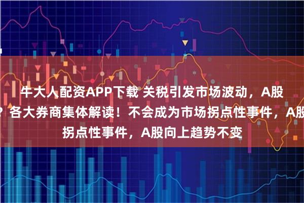 牛大人配资APP下载 关税引发市场波动，A股周一走势如何？各大券商集体解读！不会成为市场拐点性事件，A股向上趋势不变