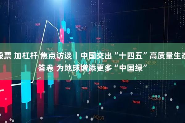 股票 加杠杆 焦点访谈｜中国交出“十四五”高质量生态答卷 为地球增添更多“中国绿”