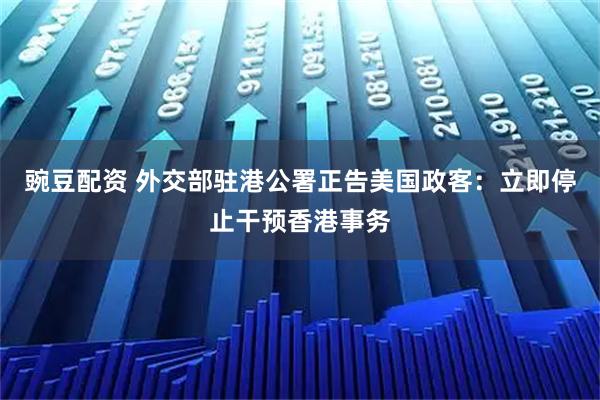 豌豆配资 外交部驻港公署正告美国政客：立即停止干预香港事务