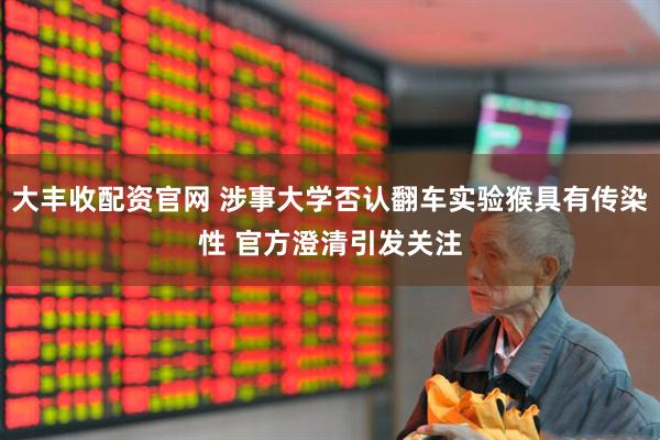 大丰收配资官网 涉事大学否认翻车实验猴具有传染性 官方澄清引发关注