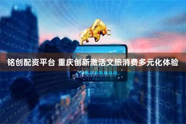 铭创配资平台 重庆创新激活文旅消费多元化体验