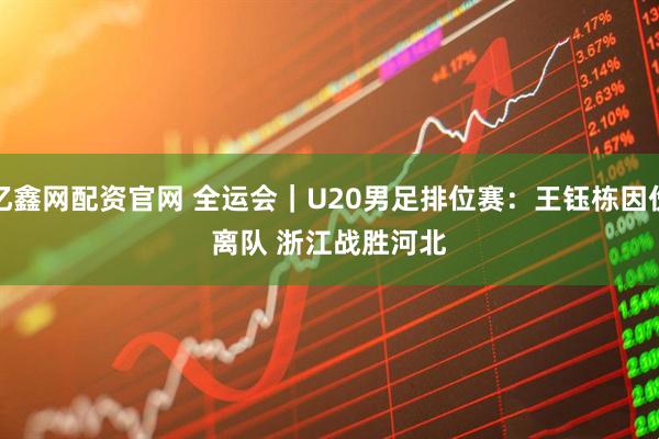 亿鑫网配资官网 全运会｜U20男足排位赛：王钰栋因伤离队 浙江战胜河北