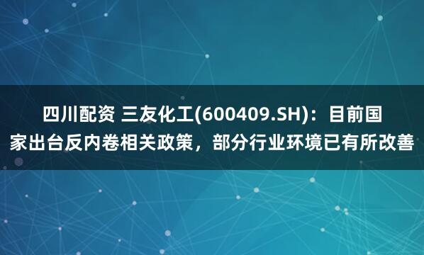 四川配资 三友化工(600409.SH)：目前国家出台反内卷相关政策，部分行业环境已有所改善
