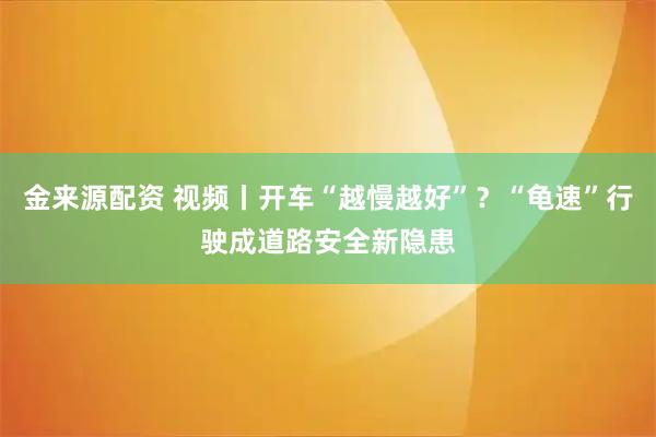 金来源配资 视频丨开车“越慢越好”？“龟速”行驶成道路安全新隐患
