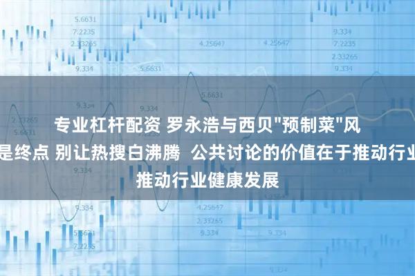 专业杠杆配资 罗永浩与西贝"预制菜"风波 争议不是终点 别让热搜白沸腾  公共讨论的价值在于推动行业健康发展