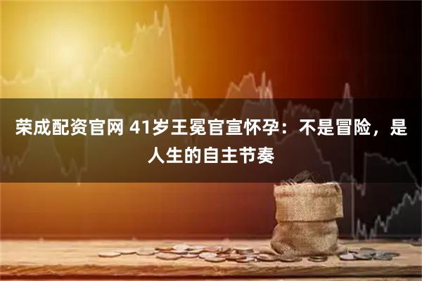 荣成配资官网 41岁王冕官宣怀孕：不是冒险，是人生的自主节奏