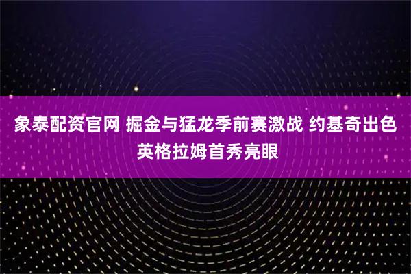 象泰配资官网 掘金与猛龙季前赛激战 约基奇出色 英格拉姆首秀亮眼