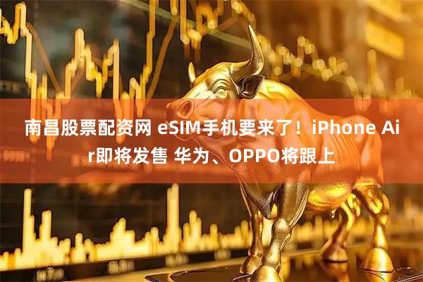 南昌股票配资网 eSIM手机要来了！iPhone Air即将发售 华为、OPPO将跟上