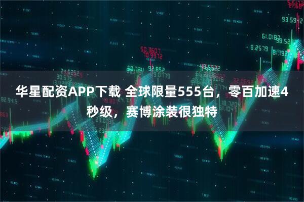 华星配资APP下载 全球限量555台，零百加速4秒级，赛博涂装很独特