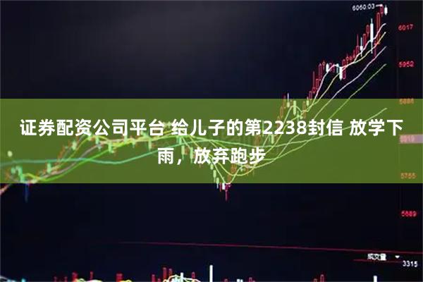 证券配资公司平台 给儿子的第2238封信 放学下雨，放弃跑步