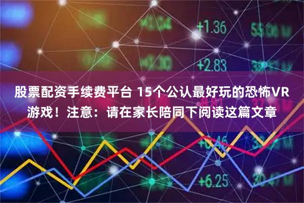 股票配资手续费平台 15个公认最好玩的恐怖VR游戏！注意：请在家长陪同下阅读这篇文章