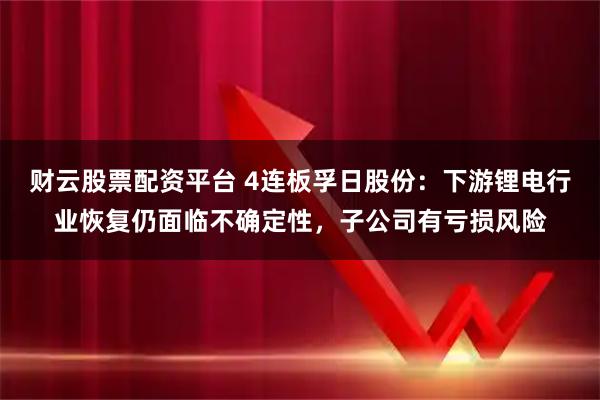 财云股票配资平台 4连板孚日股份：下游锂电行业恢复仍面临不确定性，子公司有亏损风险