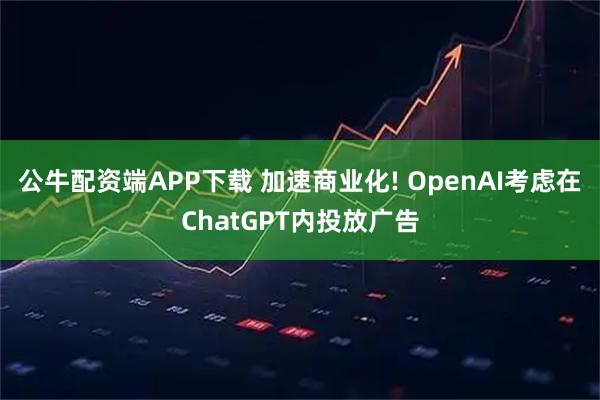 公牛配资端APP下载 加速商业化! OpenAI考虑在ChatGPT内投放广告