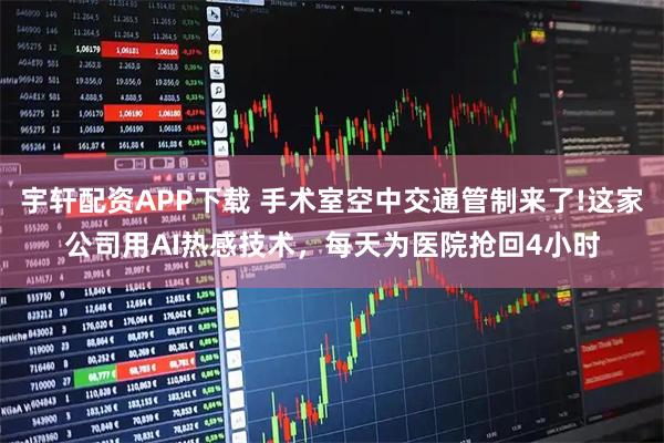 宇轩配资APP下载 手术室空中交通管制来了!这家公司用AI热感技术，每天为医院抢回4小时
