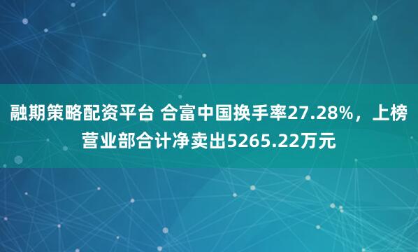 融期策略配资平台 合富中国换手率27.28%，上榜营业部合计净卖出5265.22万元