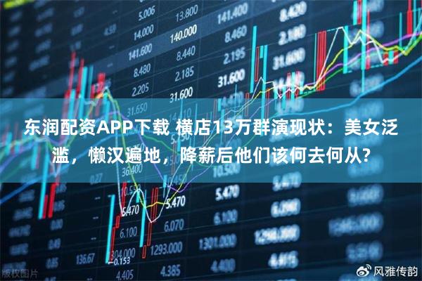 东润配资APP下载 横店13万群演现状：美女泛滥，懒汉遍地，降薪后他们该何去何从?