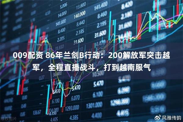 009配资 86年兰剑B行动：200解放军突击越军，全程直播战斗，打到越南服气