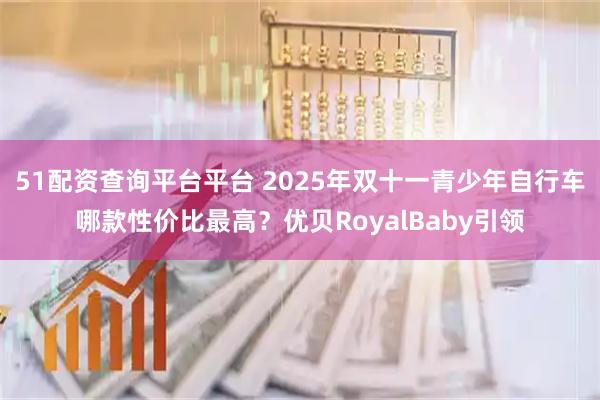 51配资查询平台平台 2025年双十一青少年自行车哪款性价比最高？优贝RoyalBaby引领