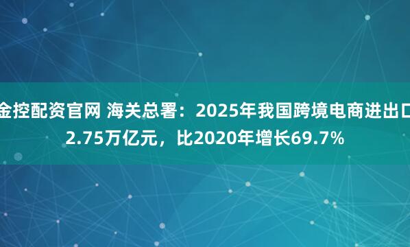 金控配资官网 海关总署：2025年我国跨境电商进出口2.75万亿元，比2020年增长69.7%