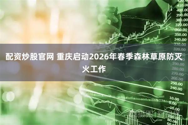 配资炒股官网 重庆启动2026年春季森林草原防灭火工作