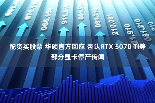 配资买股票 华硕官方回应 否认RTX 5070 Ti等部分显卡停产传闻