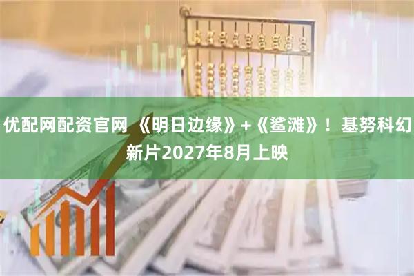 优配网配资官网 《明日边缘》+《鲨滩》！基努科幻新片2027年8月上映