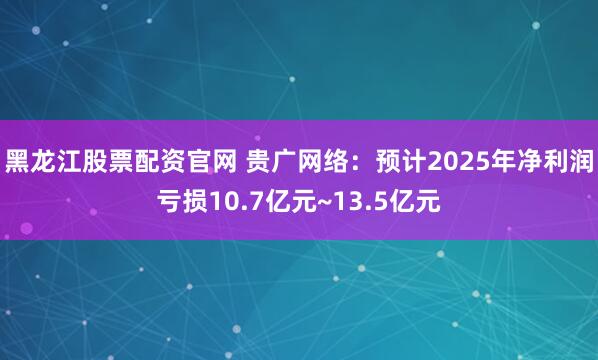 黑龙江股票配资官网 贵广网络：预计2025年净利润亏损10.7亿元~13.5亿元