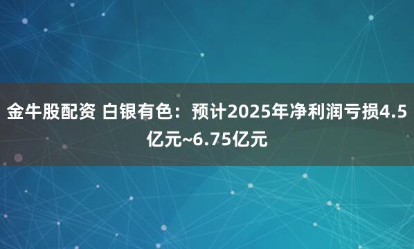 金牛股配资 白银有色：预计2025年净利润亏损4.5亿元~6.75亿元
