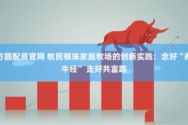 方圆配资官网 牧民顿珠家庭牧场的创新实践：念好“养牛经” 走好共富路