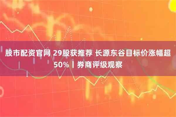 股市配资官网 29股获推荐 长源东谷目标价涨幅超50%丨券商评级观察