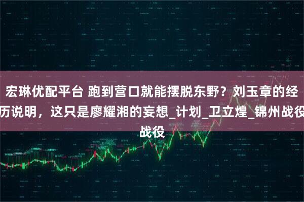 宏琳优配平台 跑到营口就能摆脱东野？刘玉章的经历说明，这只是廖耀湘的妄想_计划_卫立煌_锦州战役