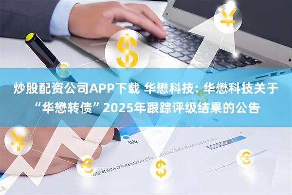 炒股配资公司APP下载 华懋科技: 华懋科技关于“华懋转债”2025年跟踪评级结果的公告
