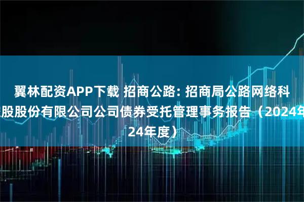 翼林配资APP下载 招商公路: 招商局公路网络科技控股股份有限公司公司债券受托管理事务报告（2024年度）