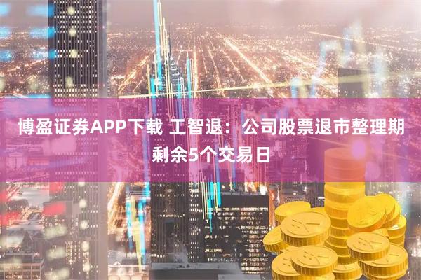 博盈证券APP下载 工智退：公司股票退市整理期剩余5个交易日