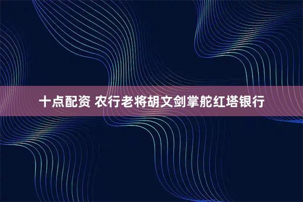 十点配资 农行老将胡文剑掌舵红塔银行