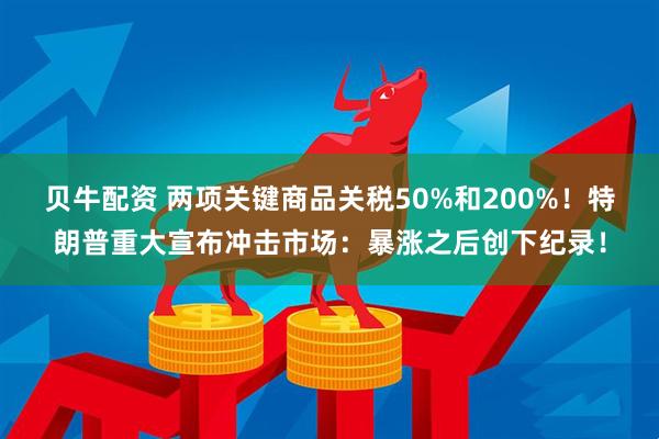 贝牛配资 两项关键商品关税50%和200%！特朗普重大宣布冲击市场：暴涨之后创下纪录！