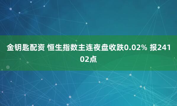 金钥匙配资 恒生指数主连夜盘收跌0.02% 报24102点
