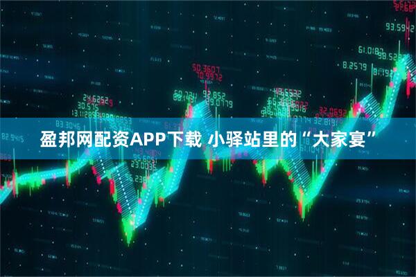 盈邦网配资APP下载 小驿站里的“大家宴”