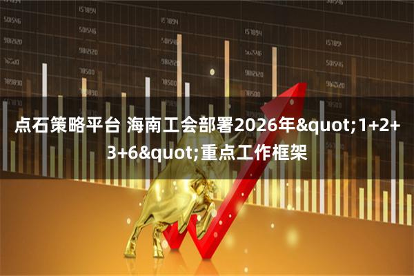 点石策略平台 海南工会部署2026年"1+2+3+6"重点工作框架
