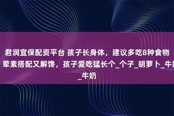 君润宜保配资平台 孩子长身体，建议多吃8种食物，荤素搭配又解馋，孩子爱吃猛长个_个子_胡萝卜_牛奶