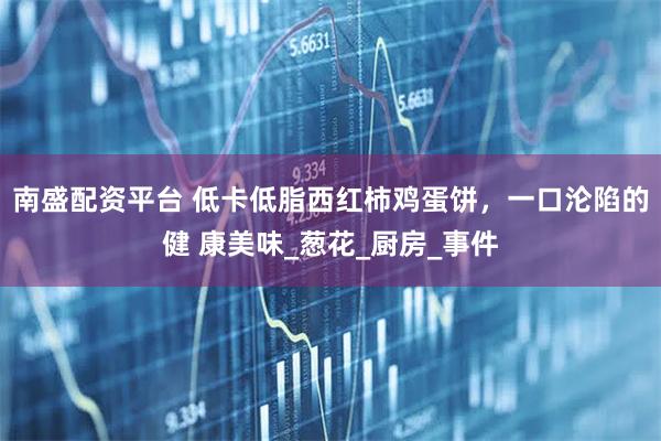 南盛配资平台 低卡低脂西红柿鸡蛋饼，一口沦陷的健 康美味_葱花_厨房_事件