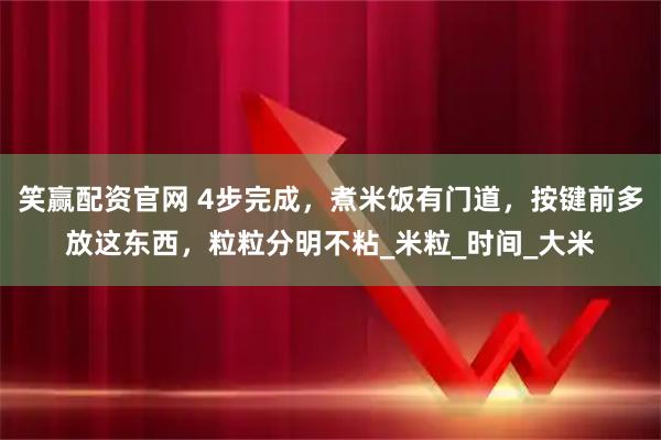 笑赢配资官网 4步完成，煮米饭有门道，按键前多放这东西，粒粒分明不粘_米粒_时间_大米