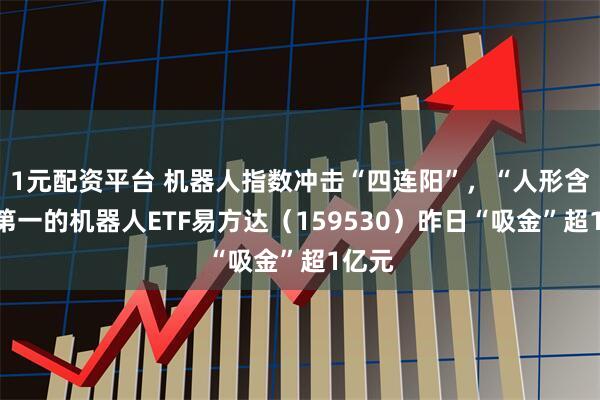 1元配资平台 机器人指数冲击“四连阳”，“人形含量”第一的机器人ETF易方达（159530）昨日“吸金”超1亿元