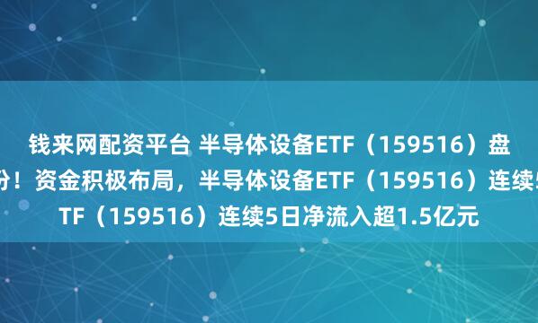 钱来网配资平台 半导体设备ETF（159516）盘中净流入超3000万份！资金积极布局，半导体设备ETF（159516）连续5日净流入超1.5亿元