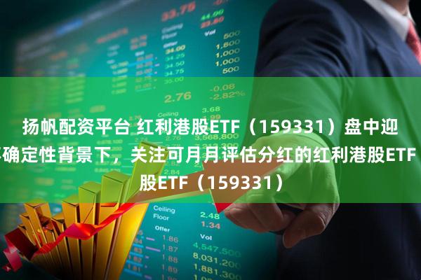 扬帆配资平台 红利港股ETF（159331）盘中迎净流入！不确定性背景下，关注可月月评估分红的红利港股ETF（159331）